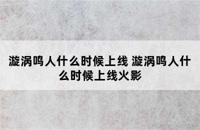 漩涡鸣人什么时候上线 漩涡鸣人什么时候上线火影